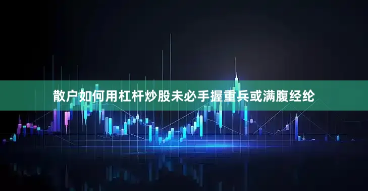 散户如何用杠杆炒股未必手握重兵或满腹经纶