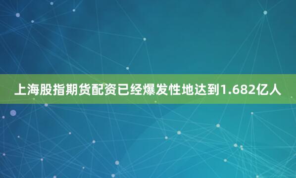 上海股指期货配资已经爆发性地达到1.682亿人