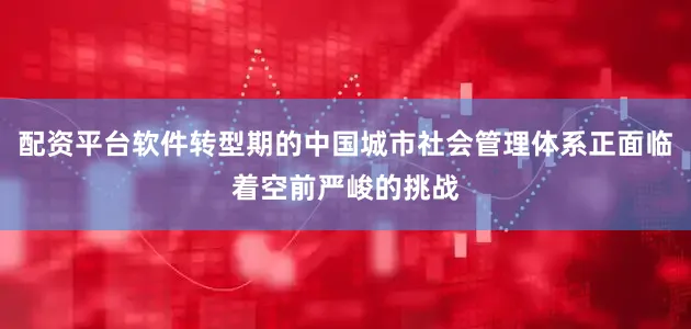 配资平台软件转型期的中国城市社会管理体系正面临着空前严峻的挑战
