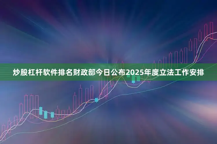炒股杠杆软件排名财政部今日公布2025年度立法工作安排