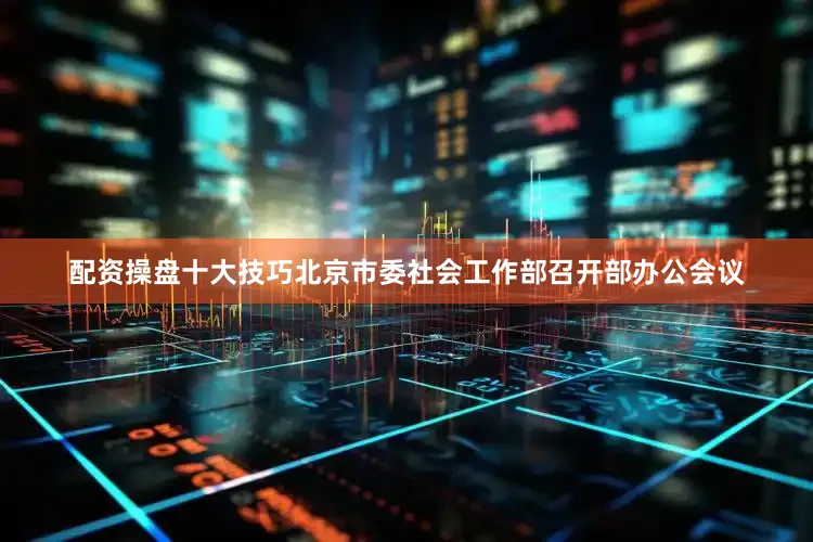 配资操盘十大技巧北京市委社会工作部召开部办公会议