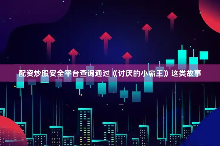配资炒股安全平台查询通过《讨厌的小霸王》这类故事