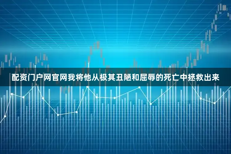 配资门户网官网我将他从极其丑陋和屈辱的死亡中拯救出来