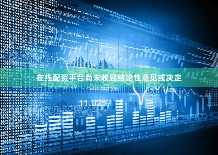 在线配资平台尚未收到结论性意见或决定