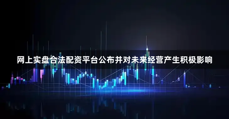 网上实盘合法配资平台公布并对未来经营产生积极影响
