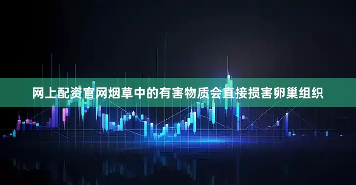 网上配资官网烟草中的有害物质会直接损害卵巢组织