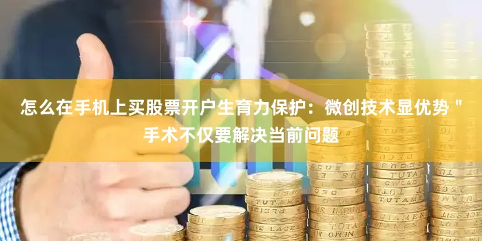 怎么在手机上买股票开户生育力保护：微创技术显优势＂手术不仅要解决当前问题
