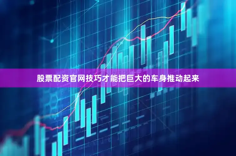 股票配资官网技巧才能把巨大的车身推动起来