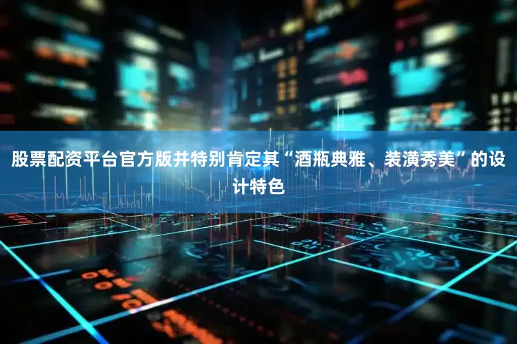 股票配资平台官方版并特别肯定其“酒瓶典雅、装潢秀美”的设计特色