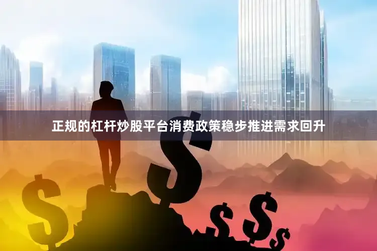 正规的杠杆炒股平台消费政策稳步推进需求回升