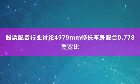 股票配资行业讨论4979mm修长车身配合0.778高宽比