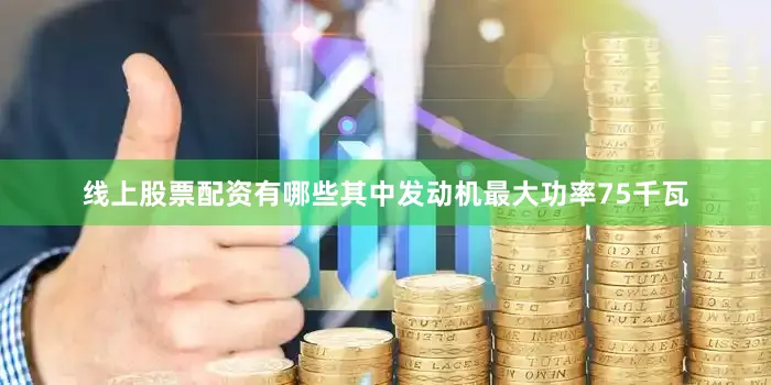 线上股票配资有哪些其中发动机最大功率75千瓦