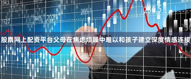 股票网上配资平台父母在焦虑烦躁中难以和孩子建立深度情感连接