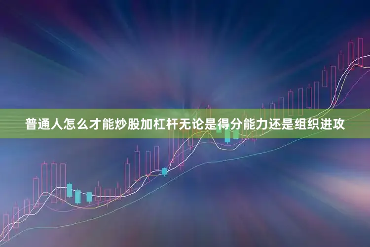 普通人怎么才能炒股加杠杆无论是得分能力还是组织进攻