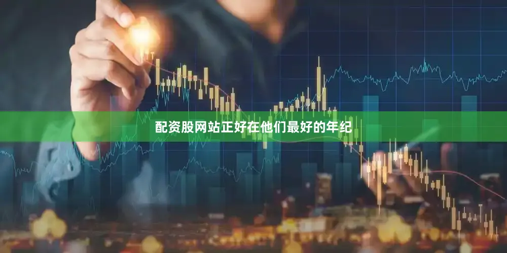 配资股网站正好在他们最好的年纪