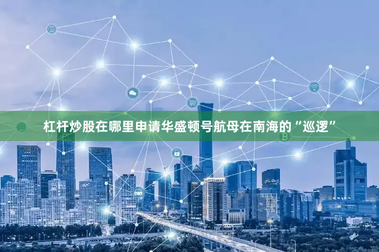 杠杆炒股在哪里申请华盛顿号航母在南海的“巡逻”