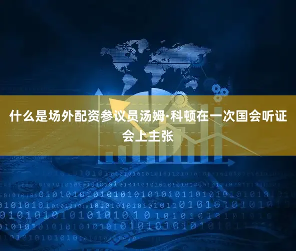 什么是场外配资参议员汤姆·科顿在一次国会听证会上主张