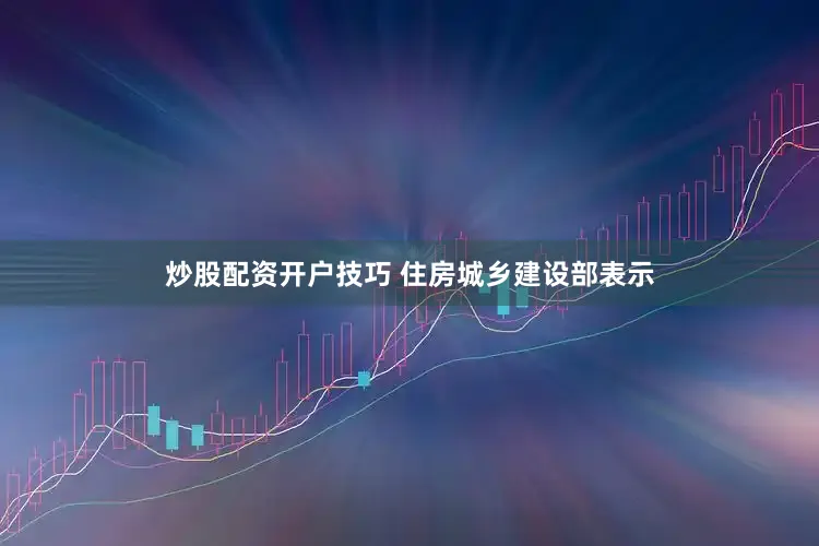 炒股配资开户技巧 　　住房城乡建设部表示