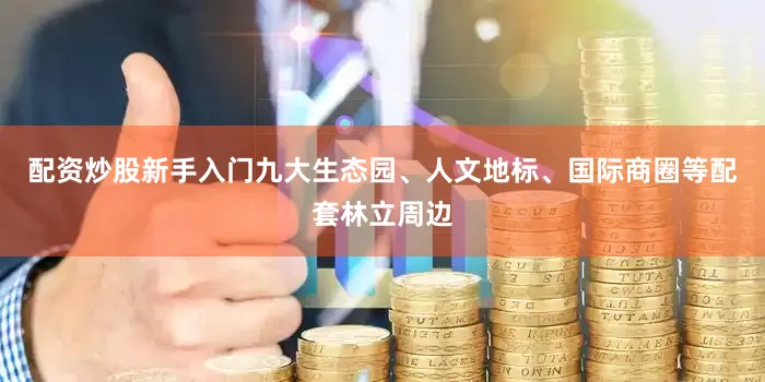 配资炒股新手入门九大生态园、人文地标、国际商圈等配套林立周边