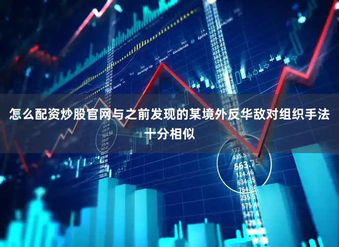 怎么配资炒股官网与之前发现的某境外反华敌对组织手法十分相似