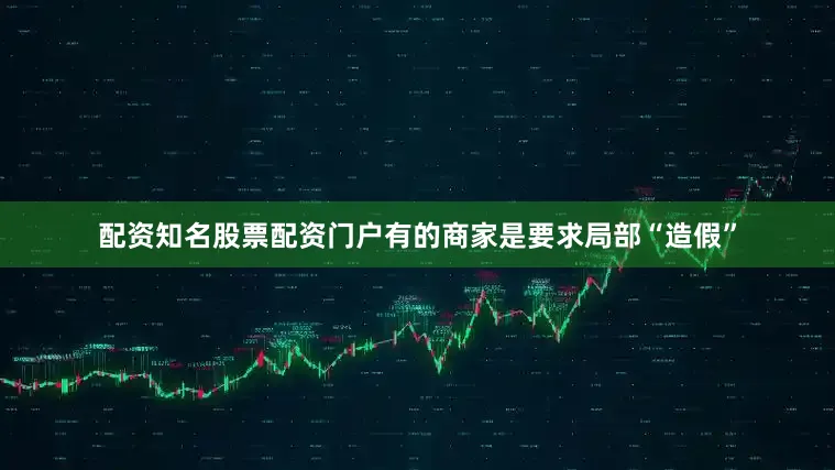 配资知名股票配资门户有的商家是要求局部“造假”
