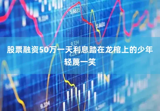 股票融资50万一天利息踏在龙棺上的少年轻蔑一笑