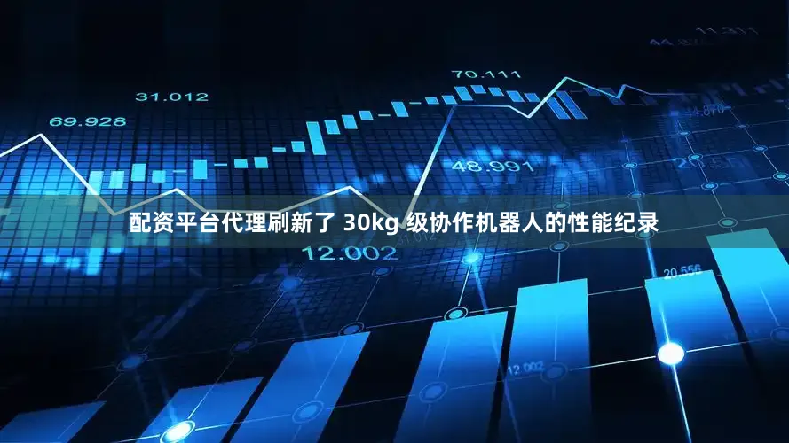 配资平台代理刷新了 30kg 级协作机器人的性能纪录