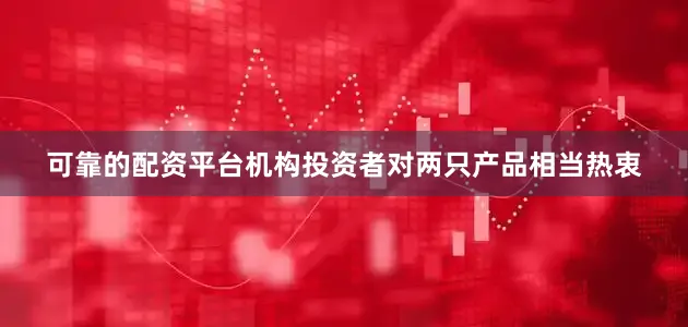 可靠的配资平台机构投资者对两只产品相当热衷