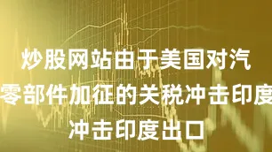 炒股网站由于美国对汽车及零部件加征的关税冲击印度出口
