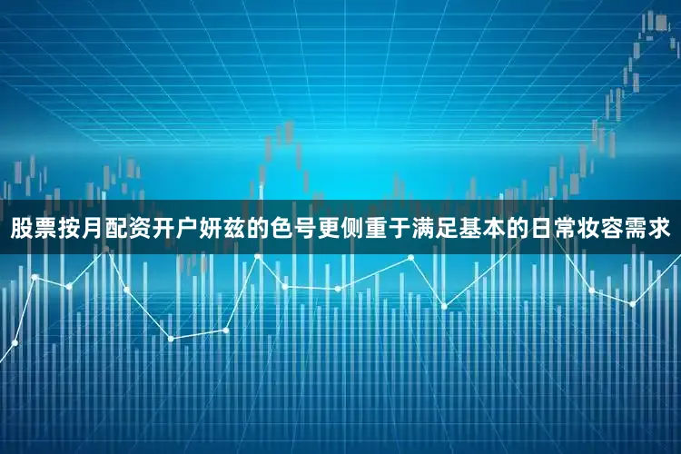 股票按月配资开户妍兹的色号更侧重于满足基本的日常妆容需求