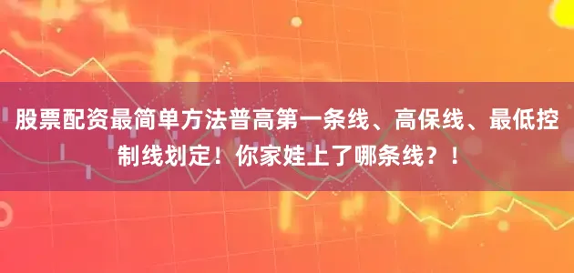 股票配资最简单方法普高第一条线、高保线、最低控制线划定！你家娃上了哪条线？！