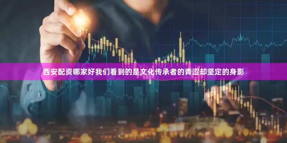 西安配资哪家好我们看到的是文化传承者的青涩却坚定的身影
