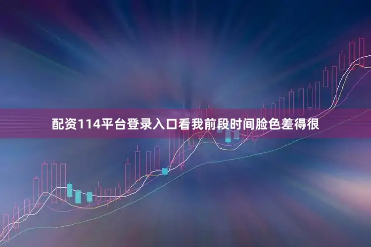 配资114平台登录入口看我前段时间脸色差得很