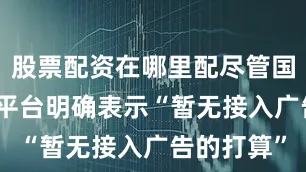 股票配资在哪里配尽管国内多家AI平台明确表示“暂无接入广告的打算”