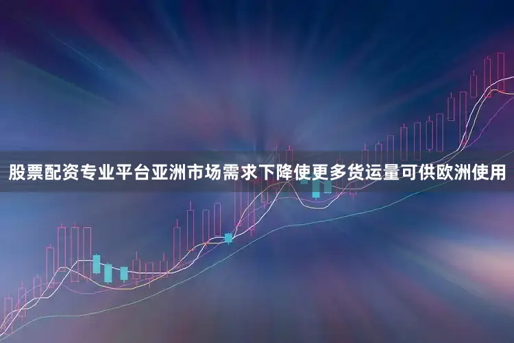 股票配资专业平台亚洲市场需求下降使更多货运量可供欧洲使用