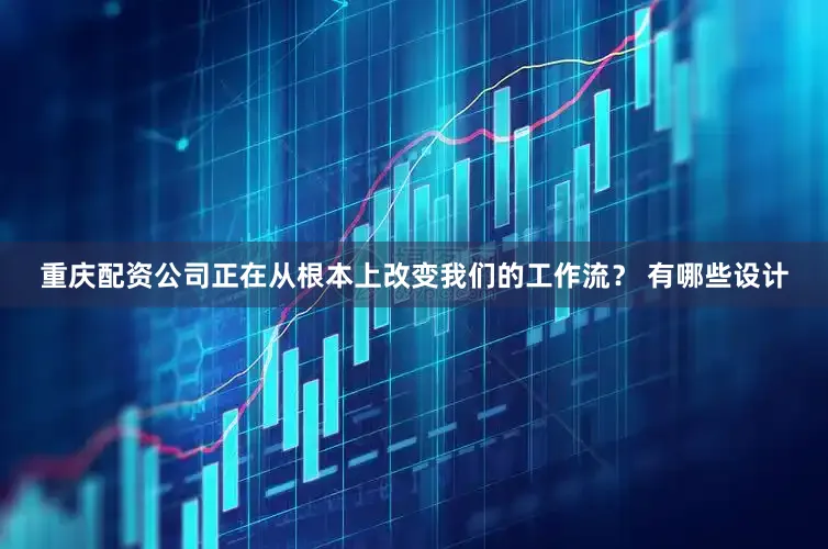 重庆配资公司正在从根本上改变我们的工作流？ 有哪些设计