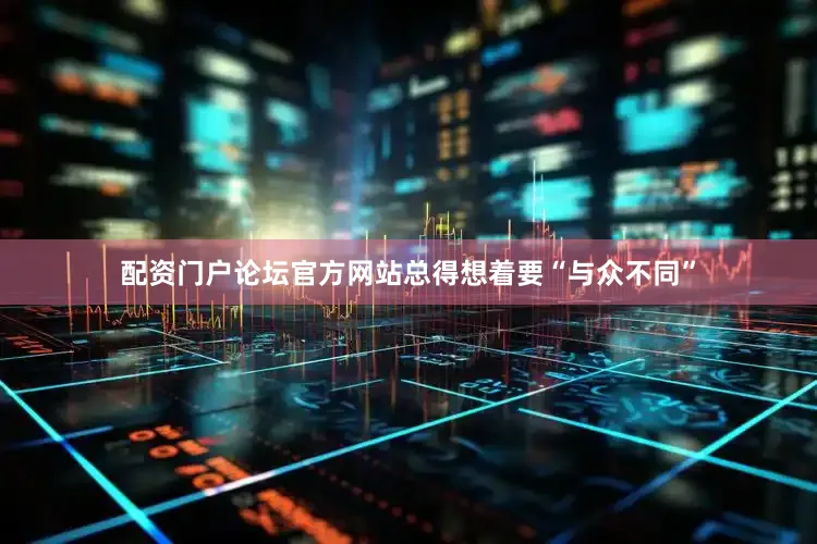 配资门户论坛官方网站总得想着要“与众不同”