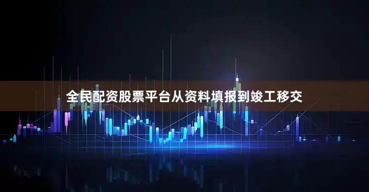 全民配资股票平台从资料填报到竣工移交