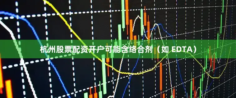 杭州股票配资开户可能含络合剂（如 EDTA）