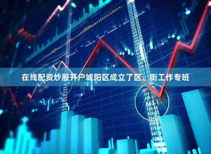 在线配资炒股开户城阳区成立了区、街工作专班