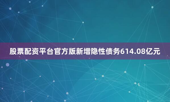 股票配资平台官方版新增隐性债务614.08亿元
