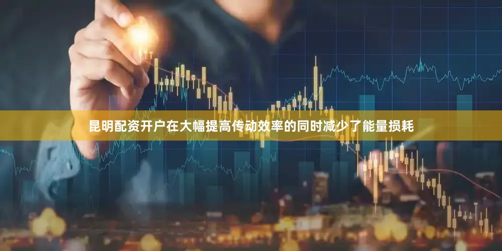 昆明配资开户在大幅提高传动效率的同时减少了能量损耗