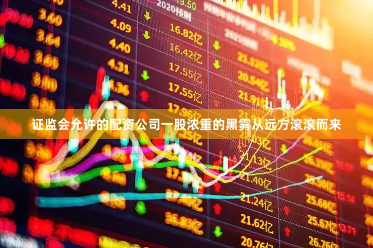 证监会允许的配资公司一股浓重的黑雾从远方滚滚而来