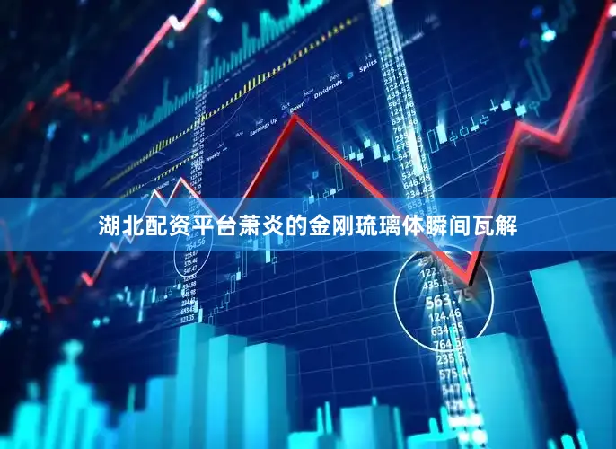 湖北配资平台萧炎的金刚琉璃体瞬间瓦解