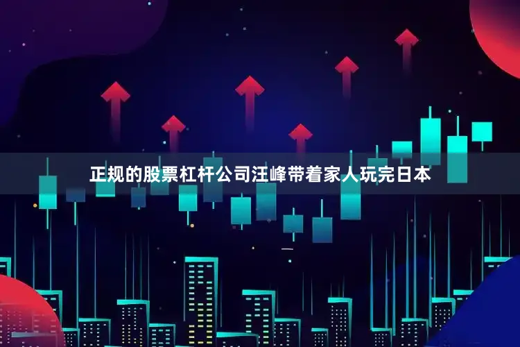 正规的股票杠杆公司汪峰带着家人玩完日本