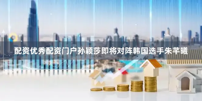 配资优秀配资门户孙颖莎即将对阵韩国选手朱芊曦