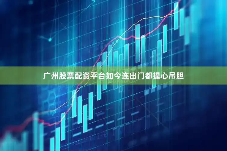 广州股票配资平台如今连出门都提心吊胆