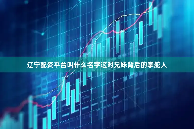 辽宁配资平台叫什么名字这对兄妹背后的掌舵人