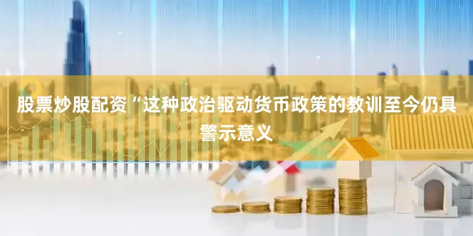股票炒股配资“这种政治驱动货币政策的教训至今仍具警示意义