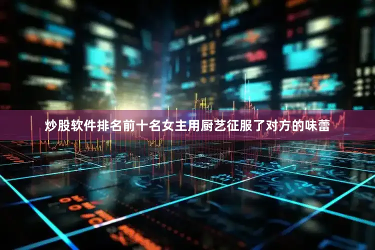 炒股软件排名前十名女主用厨艺征服了对方的味蕾